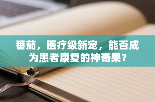 番茄，医疗级新宠，能否成为患者康复的神奇果？