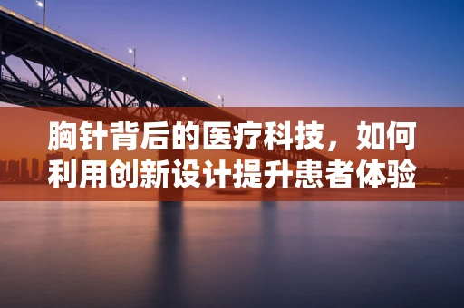 胸针背后的医疗科技，如何利用创新设计提升患者体验？