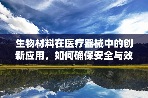 生物材料在医疗器械中的创新应用，如何确保安全与效能的双重提升？