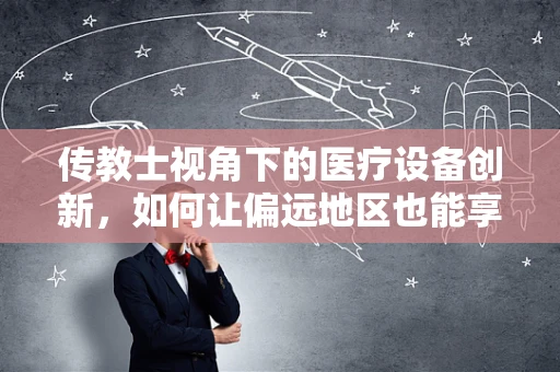 传教士视角下的医疗设备创新，如何让偏远地区也能享受高科技医疗？