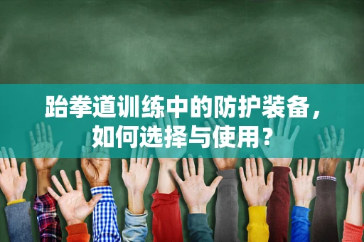 跆拳道训练中的防护装备，如何选择与使用？