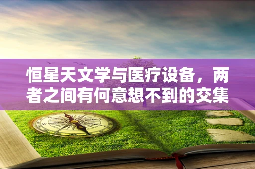 恒星天文学与医疗设备，两者之间有何意想不到的交集？