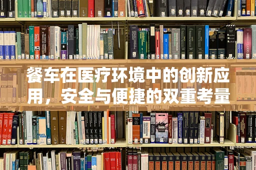 餐车在医疗环境中的创新应用，安全与便捷的双重考量