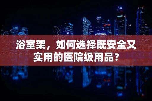 浴室架，如何选择既安全又实用的医院级用品？