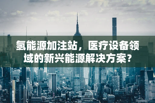 氢能源加注站，医疗设备领域的新兴能源解决方案？