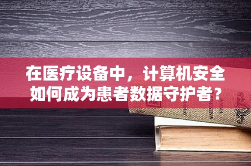 在医疗设备中，计算机安全如何成为患者数据守护者？