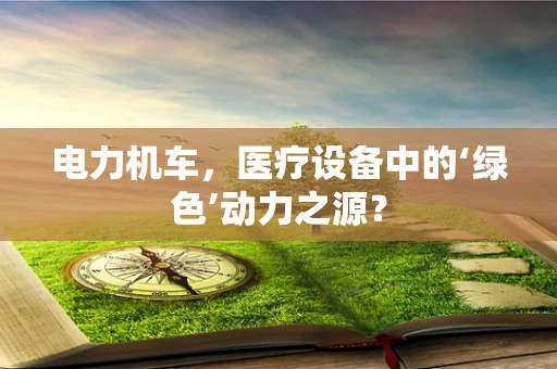 电力机车，医疗设备中的‘绿色’动力之源？