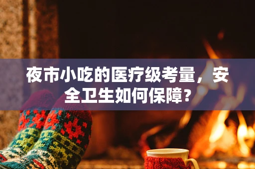 夜市小吃的医疗级考量，安全卫生如何保障？