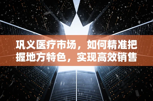 巩义医疗市场，如何精准把握地方特色，实现高效销售？