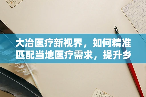 大冶医疗新视界，如何精准匹配当地医疗需求，提升乡镇医院诊疗效率？