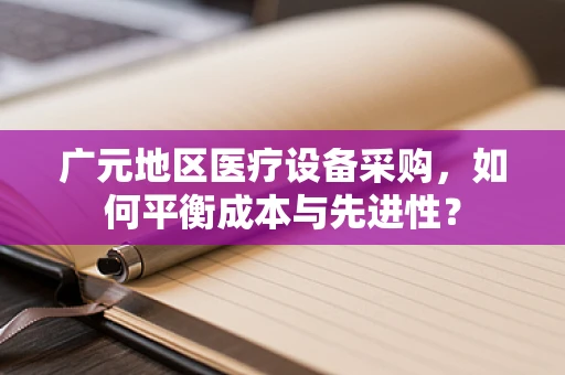 广元地区医疗设备采购，如何平衡成本与先进性？