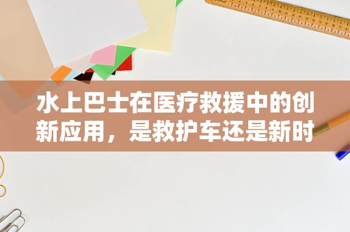 水上巴士在医疗救援中的创新应用，是救护车还是新时代的移动医院？