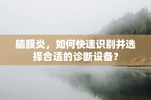 脑膜炎，如何快速识别并选择合适的诊断设备？