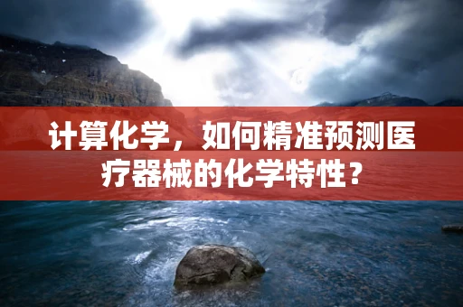 计算化学，如何精准预测医疗器械的化学特性？