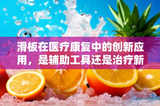 滑板在医疗康复中的创新应用，是辅助工具还是治疗新趋势？