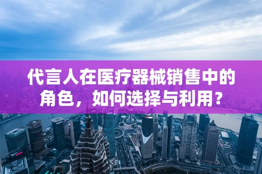 代言人在医疗器械销售中的角色，如何选择与利用？