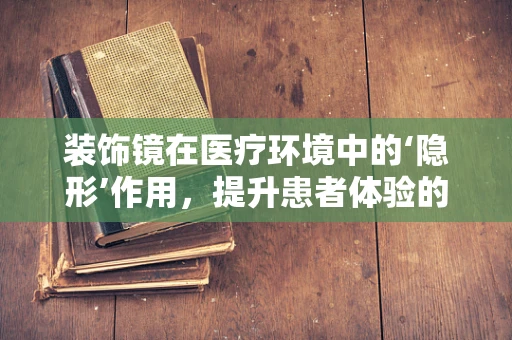 装饰镜在医疗环境中的‘隐形’作用，提升患者体验的微妙力量