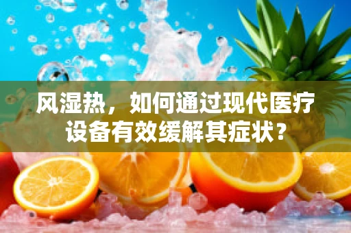 风湿热，如何通过现代医疗设备有效缓解其症状？