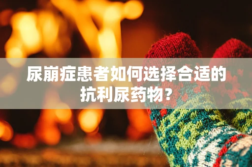 尿崩症患者如何选择合适的抗利尿药物？