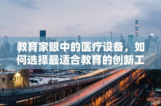 教育家眼中的医疗设备，如何选择最适合教育的创新工具？