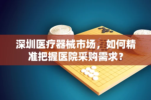 深圳医疗器械市场，如何精准把握医院采购需求？