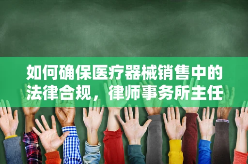 如何确保医疗器械销售中的法律合规，律师事务所主任的视角