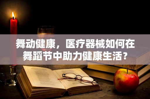 舞动健康，医疗器械如何在舞蹈节中助力健康生活？