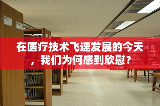 在医疗技术飞速发展的今天，我们为何感到欣慰？