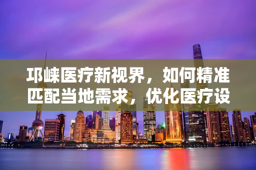 邛崃医疗新视界，如何精准匹配当地需求，优化医疗设备采购策略？