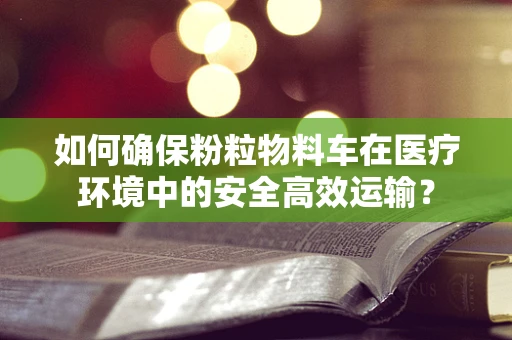 如何确保粉粒物料车在医疗环境中的安全高效运输？