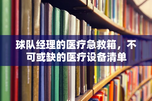 球队经理的医疗急救箱，不可或缺的医疗设备清单