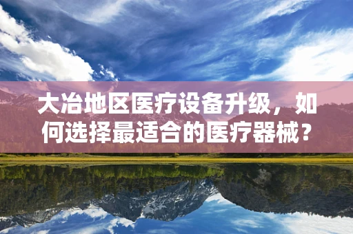 大冶地区医疗设备升级，如何选择最适合的医疗器械？