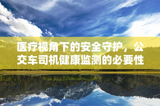 医疗视角下的安全守护，公交车司机健康监测的必要性