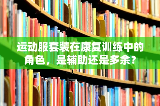 运动服套装在康复训练中的角色，是辅助还是多余？