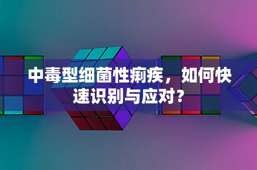 中毒型细菌性痢疾，如何快速识别与应对？