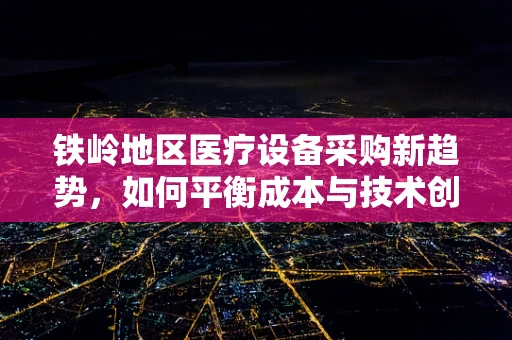 铁岭地区医疗设备采购新趋势，如何平衡成本与技术创新？