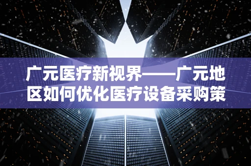 广元医疗新视界——广元地区如何优化医疗设备采购策略以提升基层医疗服务？