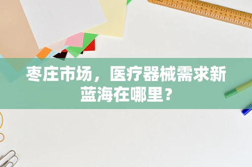 枣庄市场，医疗器械需求新蓝海在哪里？