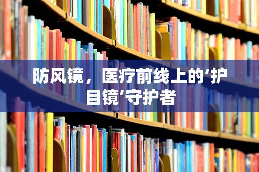 防风镜，医疗前线上的‘护目镜’守护者