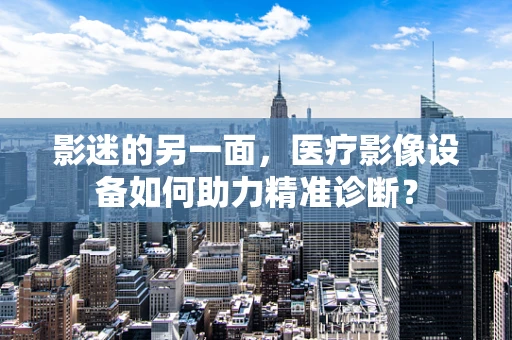 影迷的另一面，医疗影像设备如何助力精准诊断？