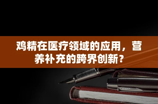 鸡精在医疗领域的应用，营养补充的跨界创新？