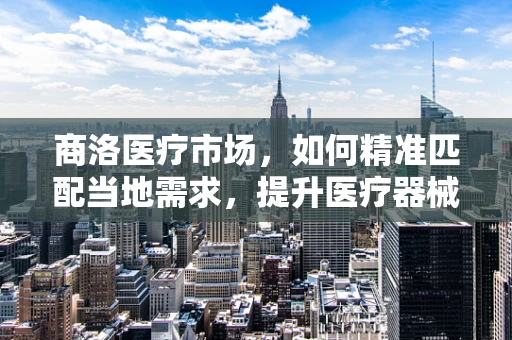 商洛医疗市场，如何精准匹配当地需求，提升医疗器械的适用性？