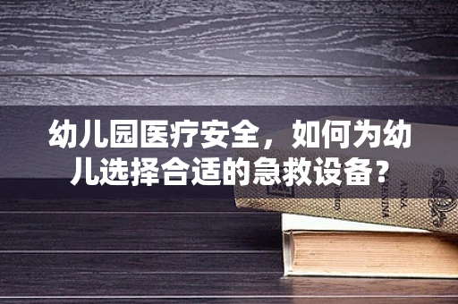 幼儿园医疗安全，如何为幼儿选择合适的急救设备？