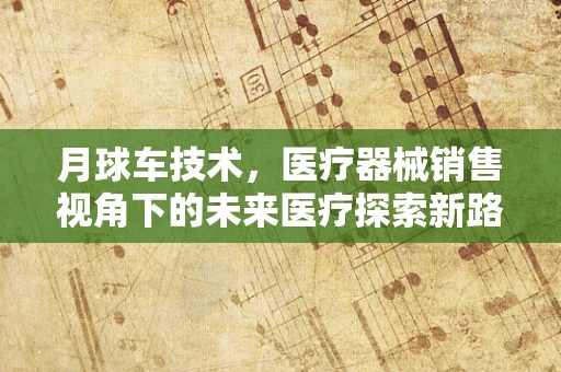 月球车技术，医疗器械销售视角下的未来医疗探索新路径？