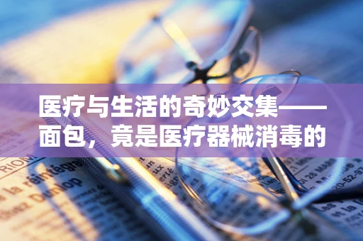 医疗与生活的奇妙交集——面包，竟是医疗器械消毒的隐形助手？