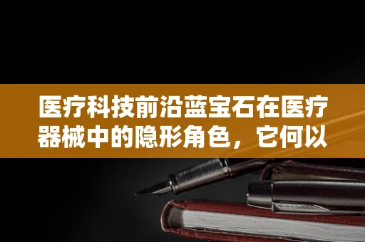 医疗科技前沿蓝宝石在医疗器械中的隐形角色，它何以成为精密光学仪器的璀璨之选？