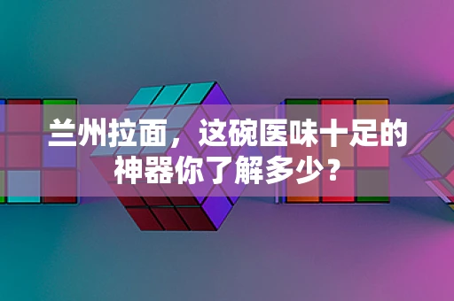 兰州拉面，这碗医味十足的神器你了解多少？