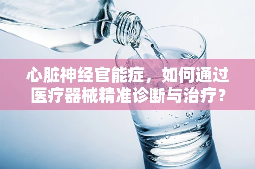 心脏神经官能症，如何通过医疗器械精准诊断与治疗？