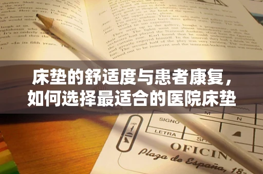 床垫的舒适度与患者康复，如何选择最适合的医院床垫？