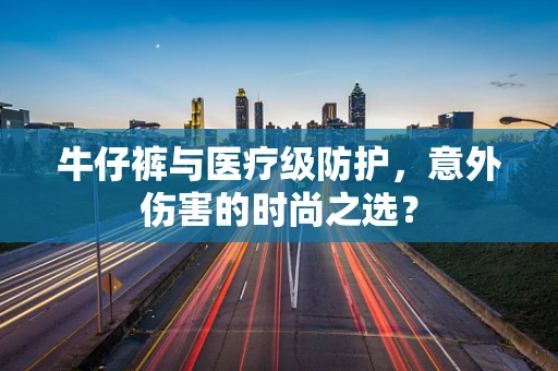 牛仔裤与医疗级防护，意外伤害的时尚之选？